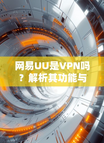 网易UU是VPN吗？解析其功能与合规性