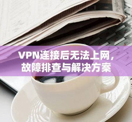 VPN连接后无法上网，故障排查与解决方案
