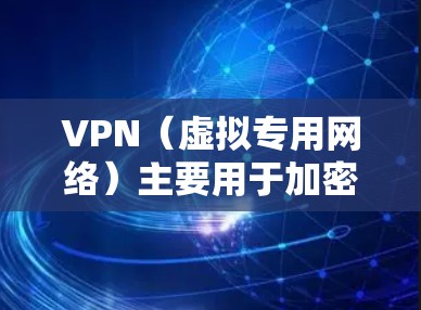 VPN（虚拟专用网络）主要用于加密网络连接和隐藏真实IP，而VPN缓存可能涉及多个概念，具体取决于上下文。以下是详细解析
