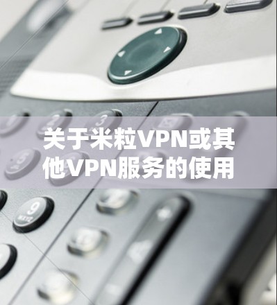 关于米粒VPN或其他VPN服务的使用，请注意以下几点重要信息