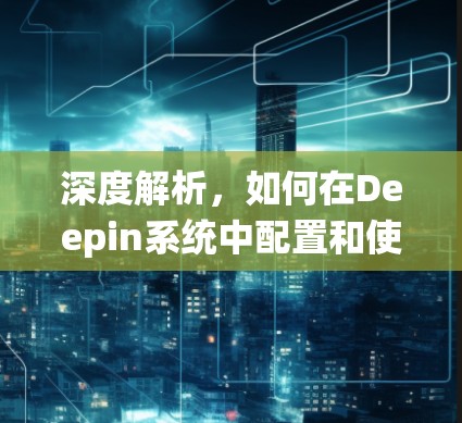 深度解析,如何在Deepin系统中配置和使用VPN 深度解析,如何在Deepin系统中配置和使用VPN