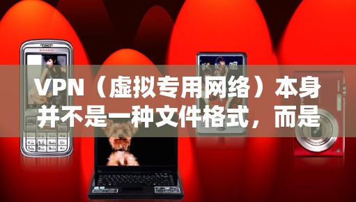 VPN（虚拟专用网络）本身并不是一种文件格式，而是一种网络技术。不过，与VPN相关的配置或数据通常以特定格式存储或传输。以下是常见的与VPN相关的文件格式和它们的用途