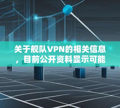关于舰队VPN的相关信息,目前公开资料显示可能存在以下几种情况,但需要特别注意合法性和安全性 关于舰队VPN的相关信息,目前公开资料显示可能存在以下几种情况,但需要特别注意合法性和安全性