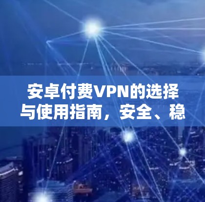 安卓付费VPN的选择与使用指南,安全、稳定与性价比的平衡