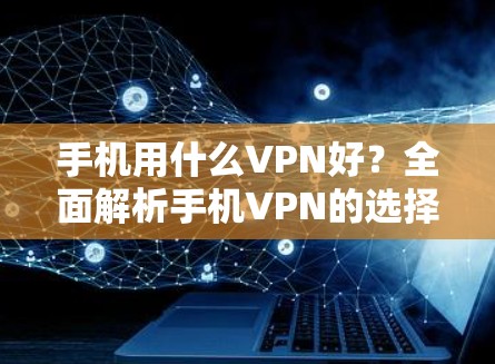 手机用什么VPN好?全面解析手机VPN的选择与使用