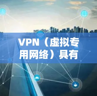 VPN（虚拟专用网络）具有以下主要优点，适用于个人和企业用户